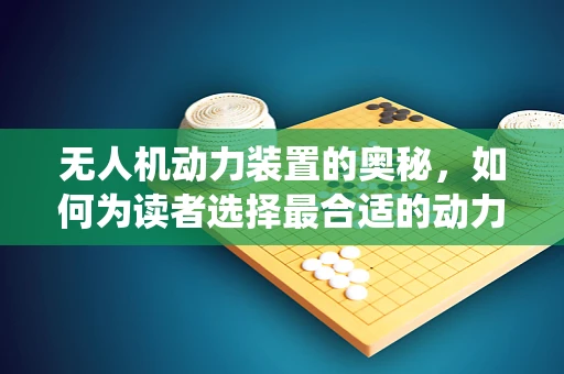 无人机动力装置的奥秘，如何为读者选择最合适的动力系统？