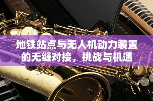 地铁站点与无人机动力装置的无缝对接，挑战与机遇