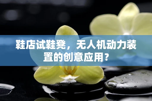 鞋店试鞋凳，无人机动力装置的创意应用？