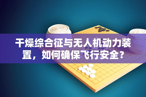 干燥综合征与无人机动力装置，如何确保飞行安全？