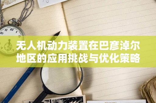 无人机动力装置在巴彦淖尔地区的应用挑战与优化策略