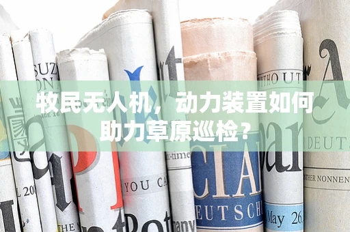 牧民无人机，动力装置如何助力草原巡检？