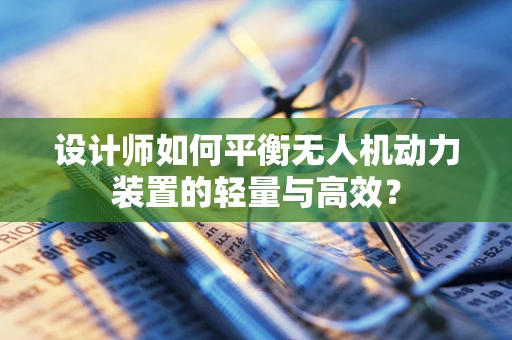设计师如何平衡无人机动力装置的轻量与高效？