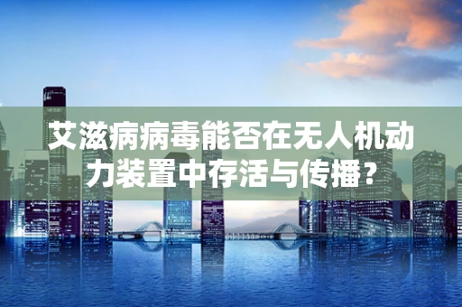 艾滋病病毒能否在无人机动力装置中存活与传播？