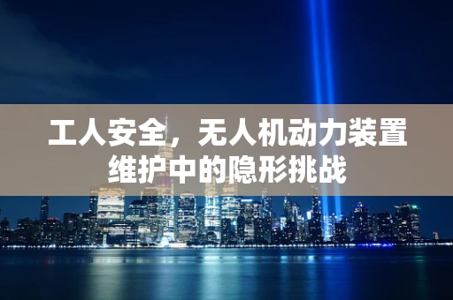工人安全，无人机动力装置维护中的隐形挑战