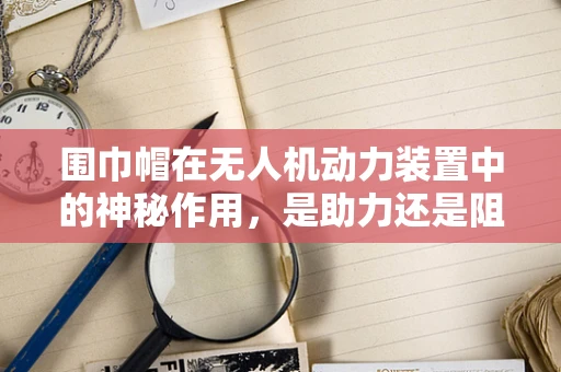 围巾帽在无人机动力装置中的神秘作用，是助力还是阻力？