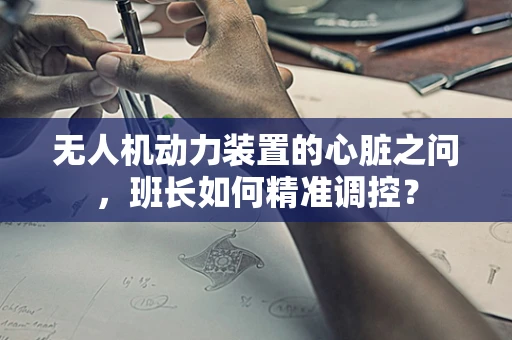 无人机动力装置的心脏之问，班长如何精准调控？