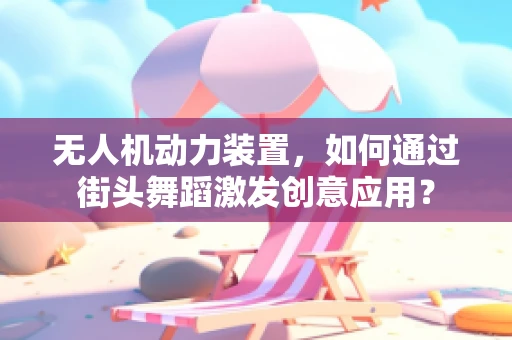无人机动力装置，如何通过街头舞蹈激发创意应用？