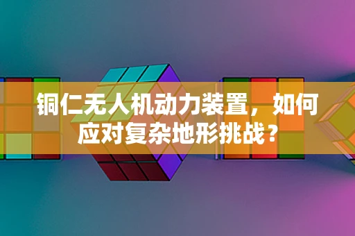 铜仁无人机动力装置，如何应对复杂地形挑战？