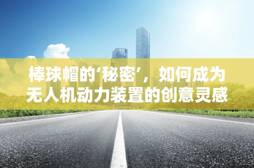 棒球帽的‘秘密’，如何成为无人机动力装置的创意灵感？