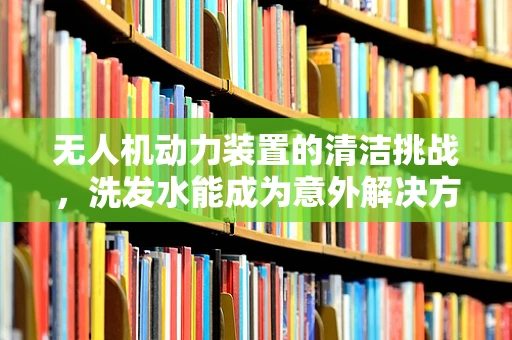 无人机动力装置的清洁挑战，洗发水能成为意外解决方案吗？