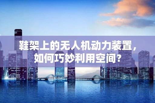 鞋架上的无人机动力装置，如何巧妙利用空间？