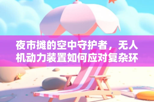 夜市摊的空中守护者，无人机动力装置如何应对复杂环境挑战？