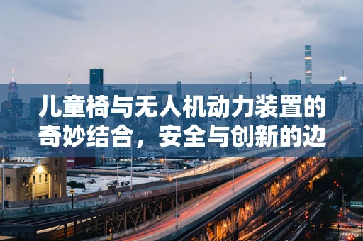 儿童椅与无人机动力装置的奇妙结合，安全与创新的边界探索