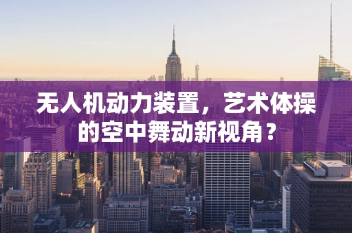 无人机动力装置，艺术体操的空中舞动新视角？