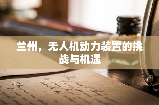 兰州，无人机动力装置的挑战与机遇
