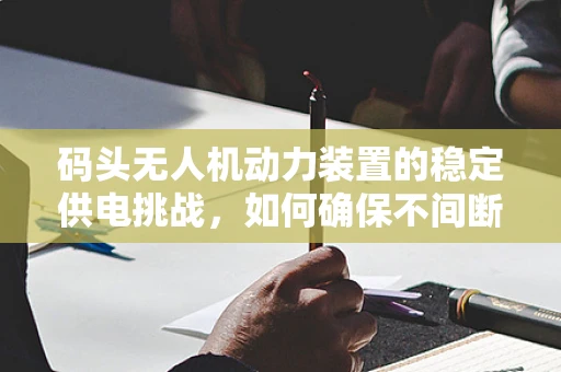 码头无人机动力装置的稳定供电挑战，如何确保不间断供电？