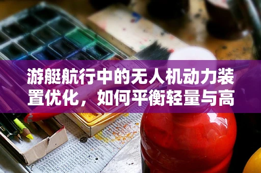 游艇航行中的无人机动力装置优化，如何平衡轻量与高效？