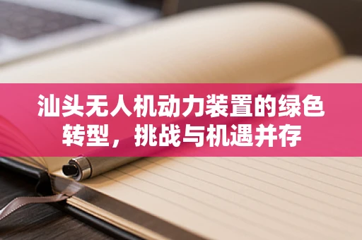 汕头无人机动力装置的绿色转型，挑战与机遇并存