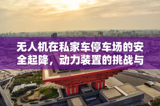 无人机在私家车停车场的安全起降，动力装置的挑战与解决方案