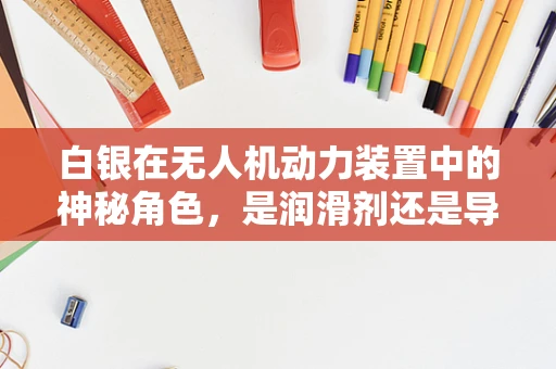 白银在无人机动力装置中的神秘角色，是润滑剂还是导电体？