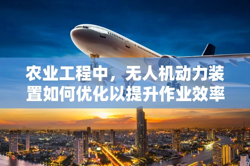 农业工程中，无人机动力装置如何优化以提升作业效率？