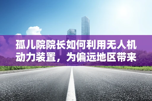 孤儿院院长如何利用无人机动力装置，为偏远地区带来希望之光？