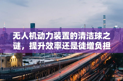 无人机动力装置的清洁球之谜，提升效率还是徒增负担？