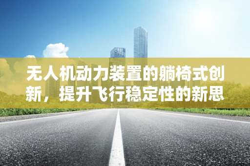 无人机动力装置的躺椅式创新，提升飞行稳定性的新思路？