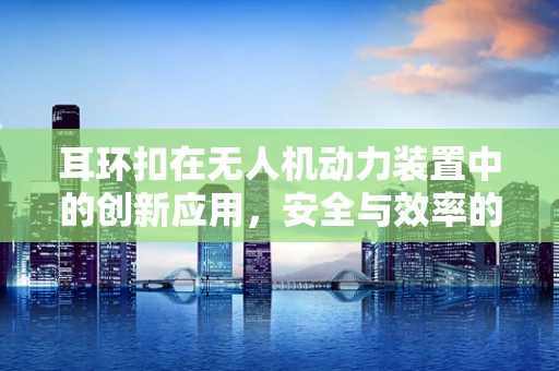 耳环扣在无人机动力装置中的创新应用，安全与效率的双重挑战