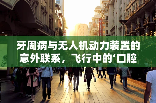 牙周病与无人机动力装置的意外联系，飞行中的‘口腔健康’考量？