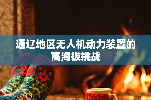 通辽地区无人机动力装置的高海拔挑战