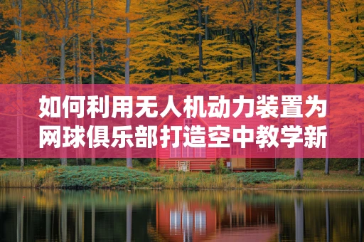 如何利用无人机动力装置为网球俱乐部打造空中教学新体验？
