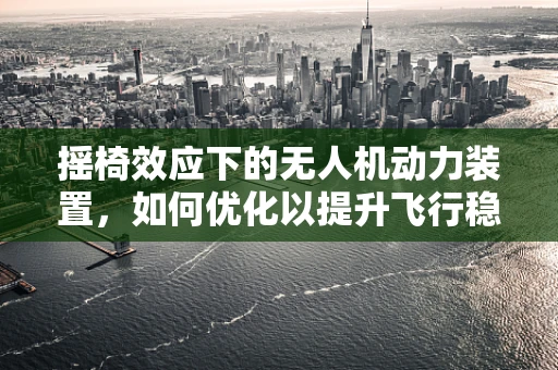 摇椅效应下的无人机动力装置，如何优化以提升飞行稳定性？