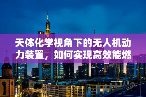 天体化学视角下的无人机动力装置，如何实现高效能燃料？