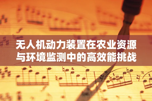 无人机动力装置在农业资源与环境监测中的高效能挑战