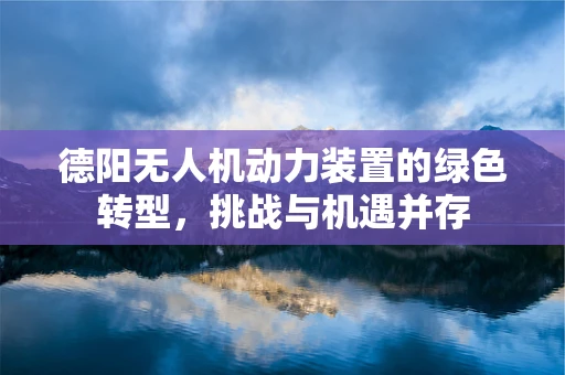 德阳无人机动力装置的绿色转型，挑战与机遇并存