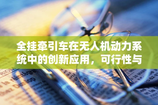 全挂牵引车在无人机动力系统中的创新应用，可行性与挑战何在？