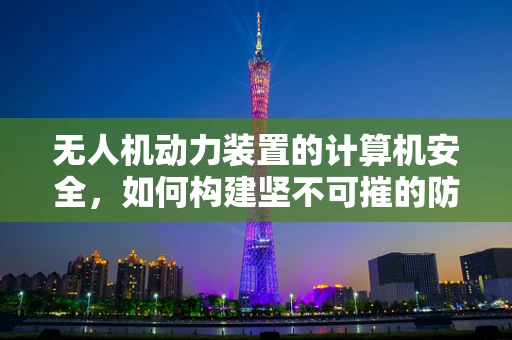 无人机动力装置的计算机安全，如何构建坚不可摧的防护网？