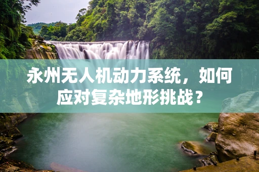 永州无人机动力系统，如何应对复杂地形挑战？
