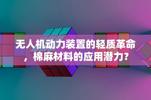 无人机动力装置的轻质革命，棉麻材料的应用潜力？