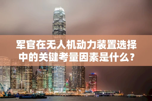 军官在无人机动力装置选择中的关键考量因素是什么？