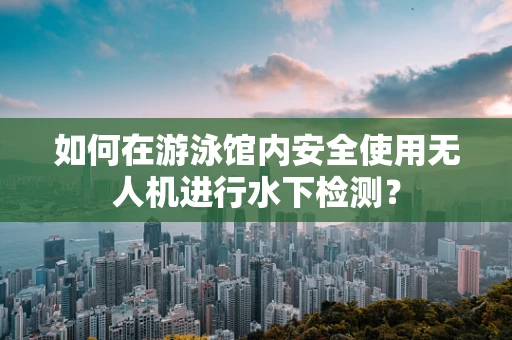 如何在游泳馆内安全使用无人机进行水下检测？