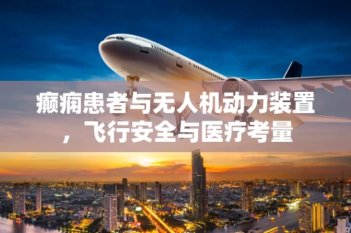 癫痫患者与无人机动力装置，飞行安全与医疗考量