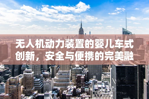 无人机动力装置的婴儿车式创新，安全与便携的完美融合？