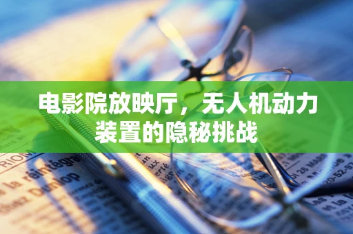 电影院放映厅，无人机动力装置的隐秘挑战