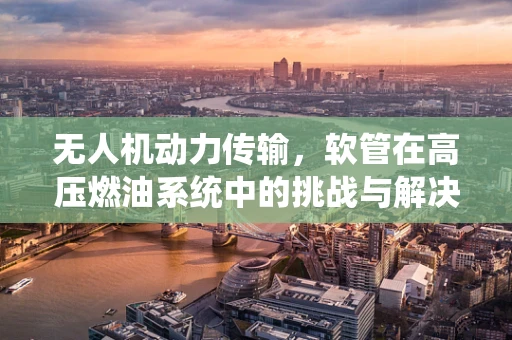 无人机动力传输，软管在高压燃油系统中的挑战与解决方案