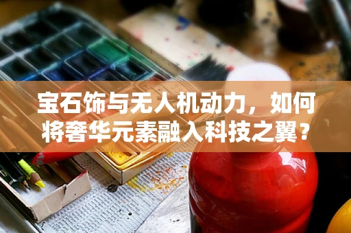 宝石饰与无人机动力，如何将奢华元素融入科技之翼？