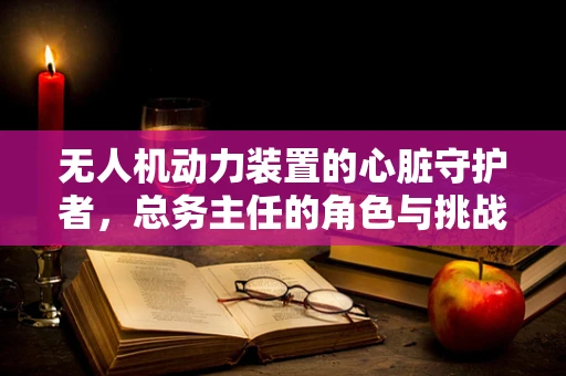 无人机动力装置的心脏守护者，总务主任的角色与挑战