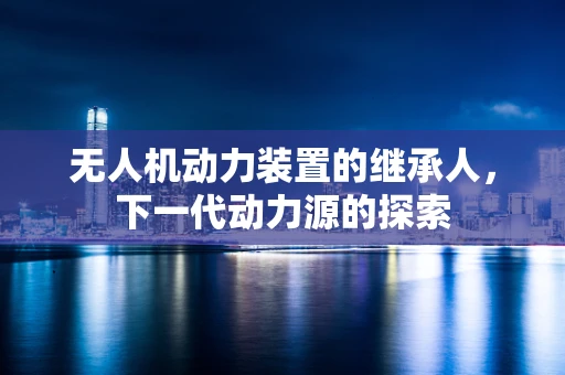 无人机动力装置的继承人，下一代动力源的探索